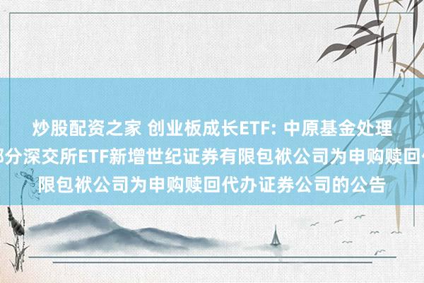 炒股配资之家 创业板成长ETF: 中原基金处理有限公司对于旗下部分深交所ETF新增世纪证券有限包袱公司为申购赎回代办证券公司的公告