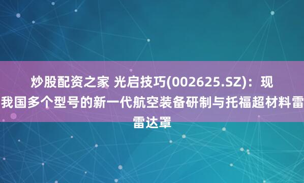 炒股配资之家 光启技巧(002625.SZ)：现在为我国多个型号的新一代航空装备研制与托福超材料雷达罩