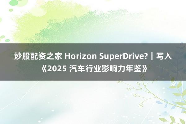 炒股配资之家 Horizon SuperDrive?｜写入《2025 汽车行业影响力年鉴》