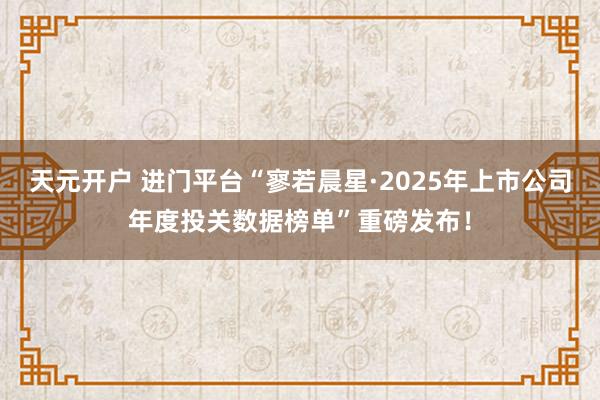 天元开户 进门平台“寥若晨星·2025年上市公司年度投关数据榜单”重磅发布！