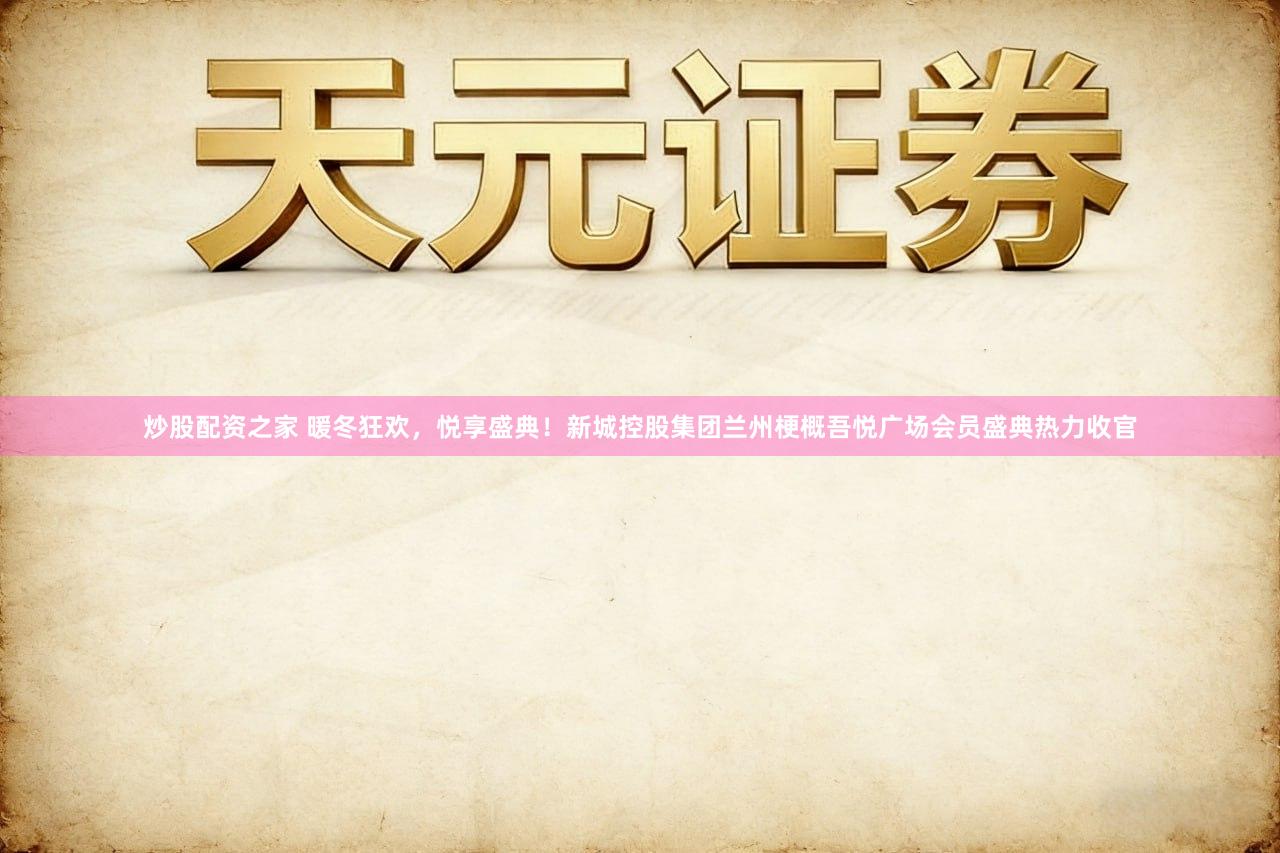 炒股配资之家 暖冬狂欢，悦享盛典！新城控股集团兰州梗概吾悦广场会员盛典热力收官
