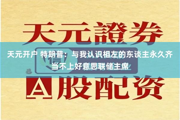 天元开户 特朗普：与我认识相左的东谈主永久齐当不上好意思联储主席