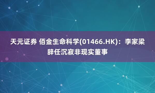 天元证券 佰金生命科学(01466.HK)：李家梁辞任沉寂非现实董事