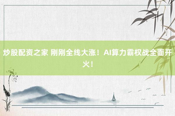 炒股配资之家 刚刚全线大涨！AI算力霸权战全面开火！