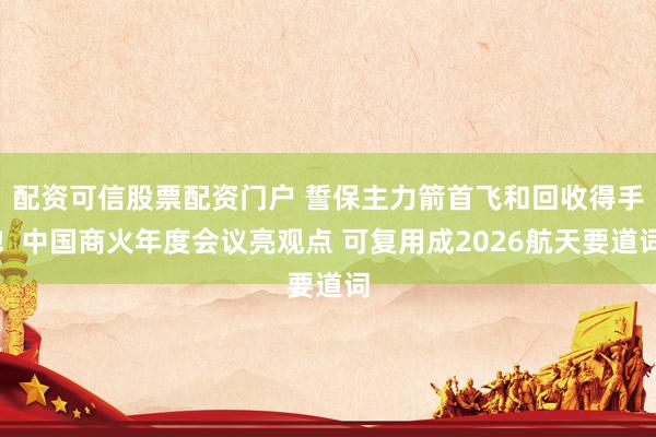 配资可信股票配资门户 誓保主力箭首飞和回收得手！中国商火年度会议亮观点 可复用成2026航天要道词